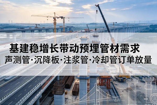 龙陵基建稳增长带动预埋监测管材需求,声测管、沉降板、注浆管订单持续放量