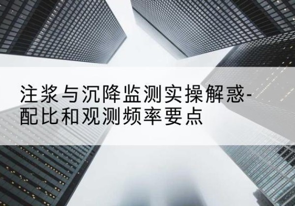 龙陵水泥浆配比不当会不会造成注浆管堵管？-注浆与沉降监测实操解惑-配比和观测频率要点